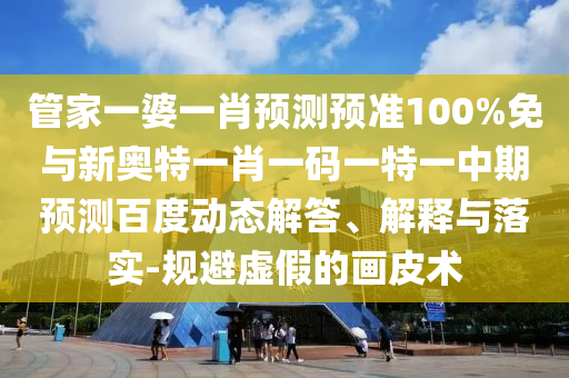 管家一婆一肖预测预准100%免与新奥特一肖一码一特一中期预测百度动态解答、解释与落实-规避虚假的画皮术