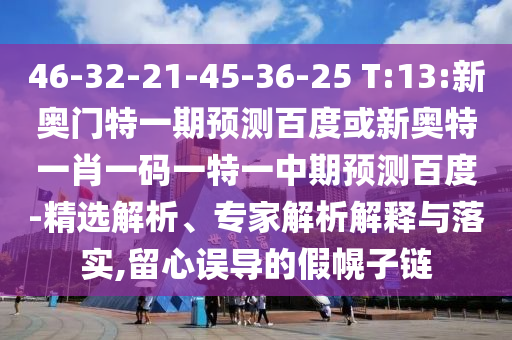 46-32-21-45-36-25 T:13:新奥门特一期预测百度或新奥特一肖一码一特一中期预测百度-精选解析、专家解析解释与落实,留心误导的假幌子链