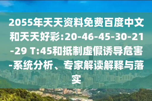 2055年天天资料免费百度中文和天天好彩:20-46-45-30-21-29 T:45和抵制虚假诱导危害-系统分析、专家解读解释与落实