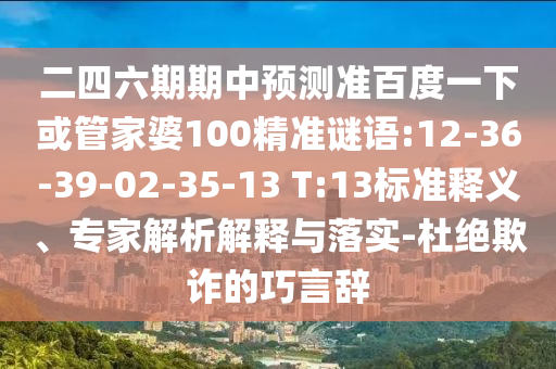 二四六期期中预测准百度一下或管家婆100精准谜语:12-36-39-02-35-13 T:13标准释义、专家解析解释与落实-杜绝欺诈的巧言辞