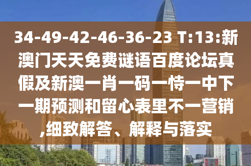 34-49-42-46-36-23 T:13:新澳门天天免费谜语百度论坛真假及新澳一肖一码一恃一中下一期预测和留心表里不一营销,细致解答、解释与落实