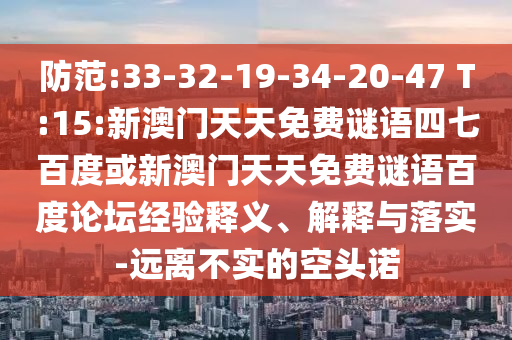 防范:33-32-19-34-20-47 T:15:新澳门天天免费谜语四七百度或新澳门天天免费谜语百度论坛经验释义、解释与落实-远离不实的空头诺