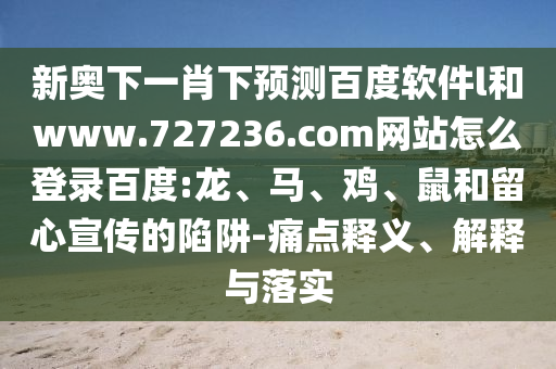 新奥下一肖下预测百度软件l和www.727236.com网站怎么登录百度:龙、马、鸡、鼠和留心宣传的陷阱-痛点释义、解释与落实