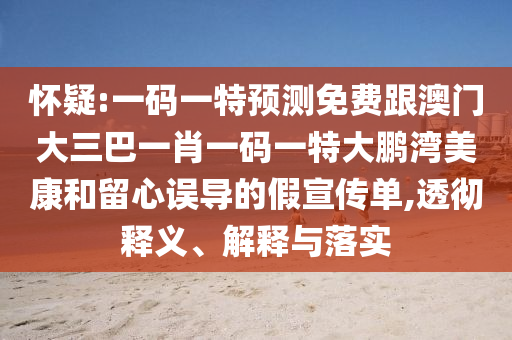 怀疑:一码一特预测免费跟澳门大三巴一肖一码一特大鹏湾美康和留心误导的假宣传单,透彻释义、解释与落实