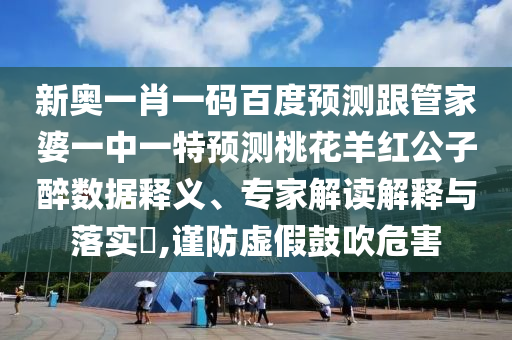 新奥一肖一码百度预测跟管家婆一中一特预测桃花羊红公子醉数据释义、专家解读解释与落实​,谨防虚假鼓吹危害