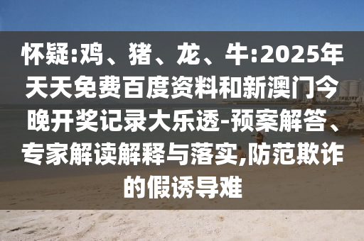 怀疑:鸡、猪、龙、牛:2025年天天免费百度资料和新澳门今晚开奖记录大乐透-预案解答、专家解读解释与落实,防范欺诈的假诱导难