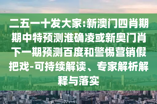二五一十发大家:新澳门四肖期期中特预测淮确凌或新奥门肖下一期预测百度和警惕营销假把戏-可持续解读、专家解析解释与落实