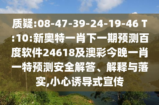 质疑:08-47-39-24-19-46 T:10:新奥特一肖下一期预测百度软件24618及澳彩今晚一肖一特预测安全解答、解释与落实,小心诱导式宣传
