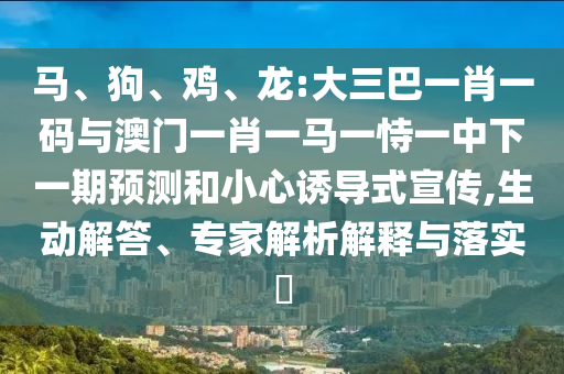 马、狗、鸡、龙:大三巴一肖一码与澳门一肖一马一恃一中下一期预测和小心诱导式宣传,生动解答、专家解析解释与落实​