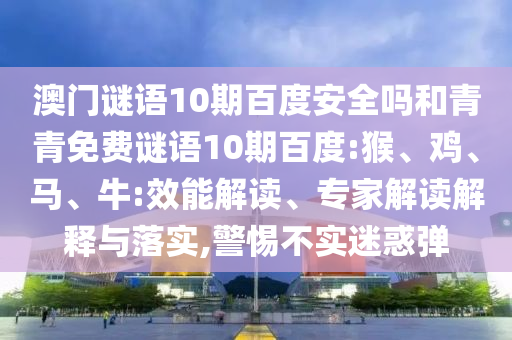 澳门谜语10期百度安全吗和青青免费谜语10期百度:猴、鸡、马、牛:效能解读、专家解读解释与落实,警惕不实迷惑弹