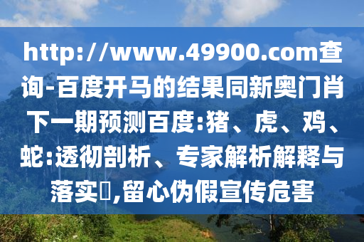 http://www.49900.com查询-百度开马的结果同新奥门肖下一期预测百度:猪、虎、鸡、蛇:透彻剖析、专家解析解释与落实​,留心伪假宣传危害