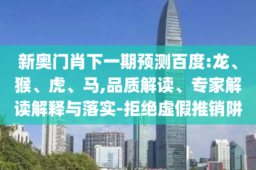 新奥门肖下一期预测百度:龙、猴、虎、马,品质解读、专家解读解释与落实-拒绝虚假推销阱