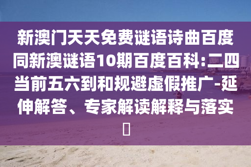 新澳门天天免费谜语诗曲百度同新澳谜语10期百度百科:二四当前五六到和规避虚假推广-延伸解答、专家解读解释与落实​
