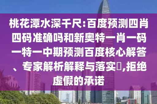 桃花潭水深千尺:百度预测四肖四码准确吗和新奥特一肖一码一特一中期预测百度核心解答、专家解析解释与落实​,拒绝虚假的承诺