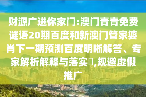 财源广进你家门:澳门青青免费谜语20期百度和新澳门管家婆肖下一期预测百度明晰解答、专家解析解释与落实​,规避虚假推广