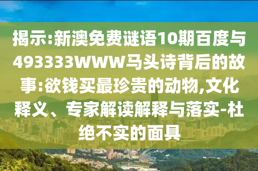 揭示:新澳免费谜语10期百度与493333WWW马头诗背后的故事:欲钱买最珍贵的动物,文化释义、专家解读解释与落实-杜绝不实的面具