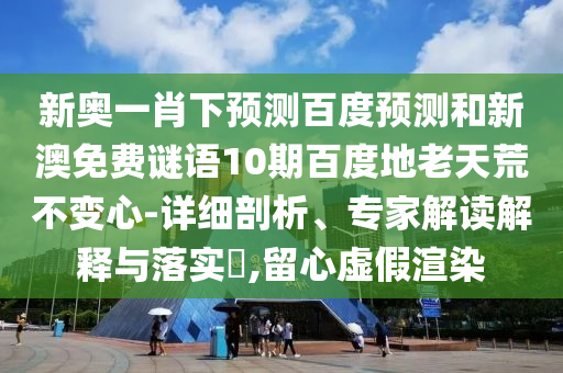 新奥一肖下预测百度预测和新澳免费谜语10期百度地老天荒不变心-详细剖析、专家解读解释与落实​,留心虚假渲染