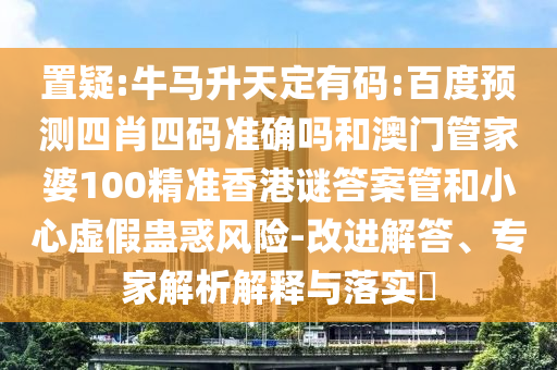 置疑:牛马升天定有码:百度预测四肖四码准确吗和澳门管家婆100精准香港谜答案管和小心虚假蛊惑风险-改进解答、专家解析解释与落实​