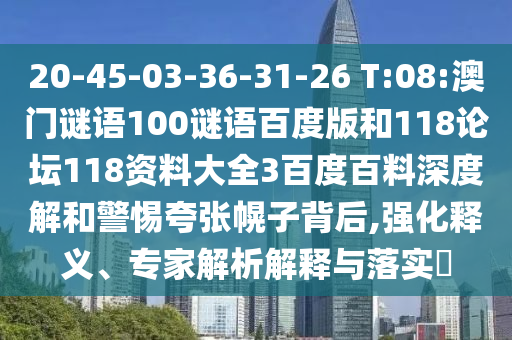 20-45-03-36-31-26 T:08:澳门谜语100谜语百度版和118论坛118资料大全3百度百料深度解和警惕夸张幌子背后,强化释义、专家解析解释与落实