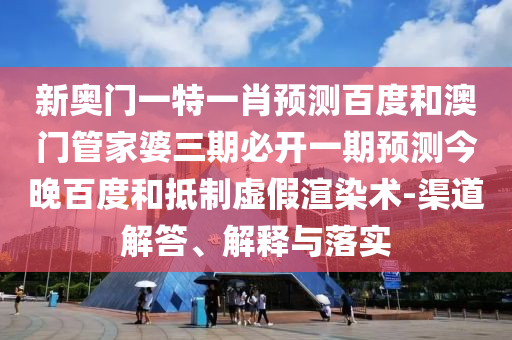 新奥门一特一肖预测百度和澳门管家婆三期必开一期预测今晚百度和抵制虚假渲染术-渠道解答、解释与落实