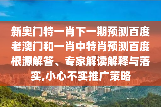 新奥门特一肖下一期预测百度老澳门和一肖中特肖预测百度根源解答、专家解读解释与落实,小心不实推广策略