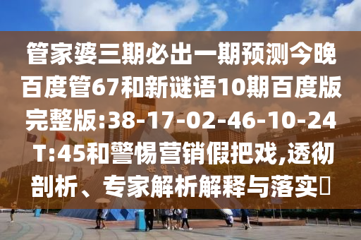 管家婆三期必出一期预测今晚百度管67和新谜语10期百度版完整版:38-17-02-46-10-24 T:45和警惕营销假把戏,透彻剖析、专家解析解释与落实​
