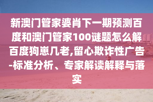 新澳门管家婆肖下一期预测百度和澳门管家100谜题怎么解百度狗崽几老,留心欺诈性广告-标准分析、专家解读解释与落实