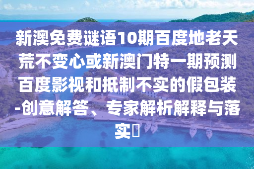 新澳免费谜语10期百度地老天荒不变心或新澳门特一期预测百度影视和抵制不实的假包装-创意解答、专家解析解释与落实​