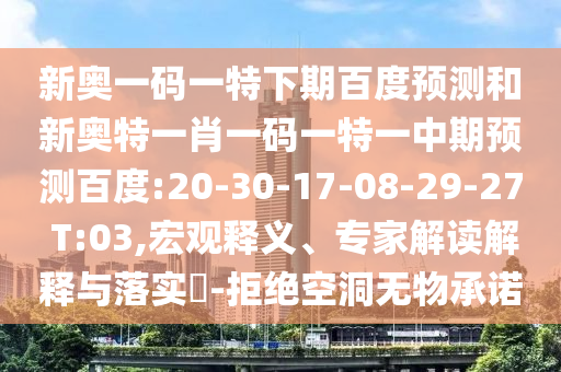 新奥一码一特下期百度预测和新奥特一肖一码一特一中期预测百度:20-30-17-08-29-27 T:03,宏观释义、专家解读解释与落实​-拒绝空洞无物承诺