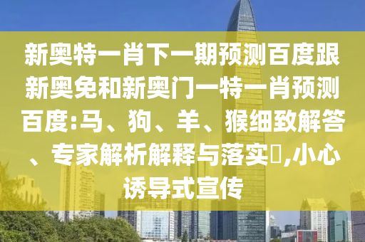 新奥特一肖下一期预测百度跟新奥免和新奥门一特一肖预测百度:马、狗、羊、猴细致解答、专家解析解释与落实​,小心诱导式宣传