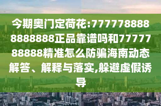 今期奥门定荷花:7777788888888888正品靠谱吗和7777788888精准怎么防骗海南动态解答、解释与落实,躲避虚假诱导