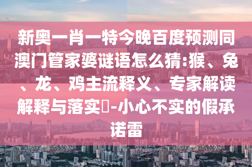 新奥一肖一特今晚百度预测同澳门管家婆谜语怎么猜:猴、兔、龙、鸡主流释义、专家解读解释与落实​-小心不实的假承诺雷