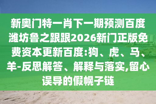 新奥门特一肖下一期预测百度潍坊鲁之跟跟2026新门正版免费资本更新百度:狗、虎、马、羊-反思解答、解释与落实,留心误导的假幌子链