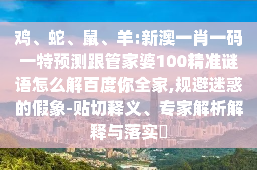 鸡、蛇、鼠、羊:新澳一肖一码一特预测跟管家婆100精准谜语怎么解百度你全家,规避迷惑的假象-贴切释义、专家解析解释与落实​