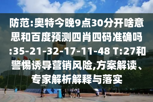 防范:奥特今晚9点30分开啥意思和百度预测四肖四码准确吗:35-21-32-17-11-48 T:27和警惕诱导营销风险,方案解读、专家解析解释与落实