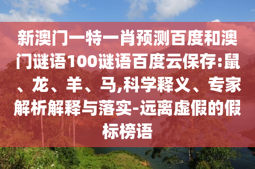 新澳门一特一肖预测百度和澳门谜语100谜语百度云保存:鼠、龙、羊、马,科学释义、专家解析解释与落实-远离虚假的假标榜语