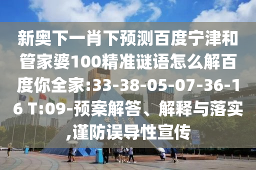 新奥下一肖下预测百度宁津和管家婆100精准谜语怎么解百度你全家:33-38-05-07-36-16 T:09-预案解答、解释与落实,谨防误导性宣传