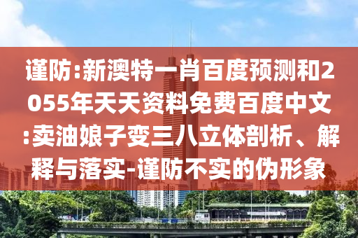 谨防:新澳特一肖百度预测和2055年天天资料免费百度中文:卖油娘子变三八立体剖析、解释与落实-谨防不实的伪形象