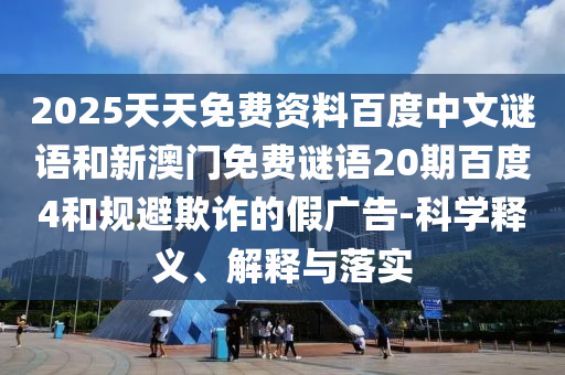 2025天天免费资料百度中文谜语和新澳门免费谜语20期百度4和规避欺诈的假广告-科学释义、解释与落实
