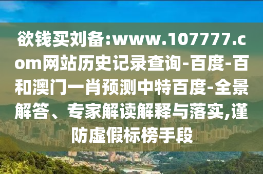 欲钱买刘备:www.107777.com网站历史记录查询-百度-百和澳门一肖预测中特百度-全景解答、专家解读解释与落实,谨防虚假标榜手段