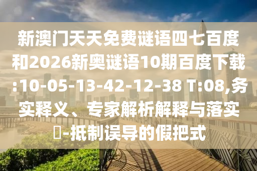 新澳门天天免费谜语四七百度和2026新奥谜语10期百度下载:10-05-13-42-12-38 T:08,务实释义、专家解析解释与落实​-抵制误导的假把式