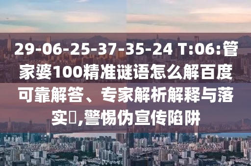 29-06-25-37-35-24 T:06:管家婆100精准谜语怎么解百度可靠解答、专家解析解释与落实​,警惕伪宣传陷阱