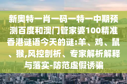 新奥特一肖一码一特一中期预测百度和澳门管家婆100精准香港谜语今天的谜:羊、鸡、鼠、猴,风控剖析、专家解析解释与落实-防范虚假诱骗