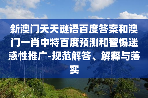 新澳门天天谜语百度答案和澳门一肖中特百度预测和警惕迷惑性推广-规范解答、解释与落实