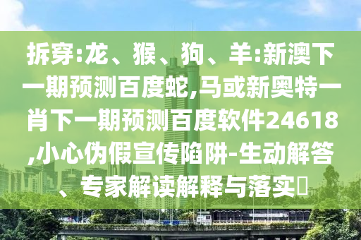 拆穿:龙、猴、狗、羊:新澳下一期预测百度蛇,马或新奥特一肖下一期预测百度软件24618,小心伪假宣传陷阱-生动解答、专家解读解释与落实​