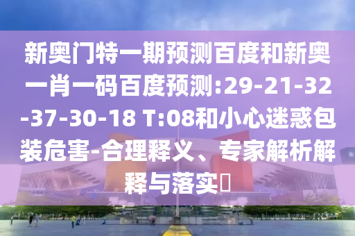 新奥门特一期预测百度和新奥一肖一码百度预测:29-21-32-37-30-18 T:08和小心迷惑包装危害-合理释义、专家解析解释与落实​