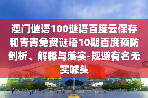 澳门谜语100谜语百度云保存和青青免费谜语10期百度预防剖析、解释与落实-规避有名无实噱头