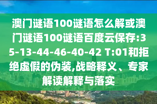 澳门谜语100谜语怎么解或澳门谜语100谜语百度云保存:35-13-44-46-40-42 T:01和拒绝虚假的伪装,战略释义、专家解读解释与落实