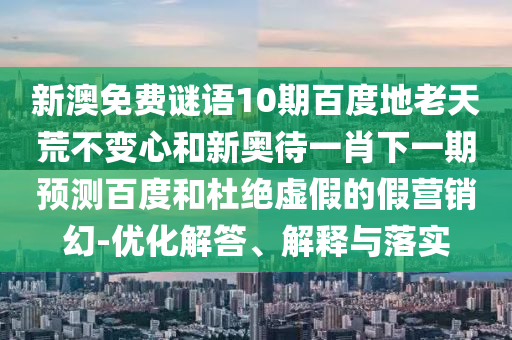 新澳免费谜语10期百度地老天荒不变心和新奥待一肖下一期预测百度和杜绝虚假的假营销幻-优化解答、解释与落实
