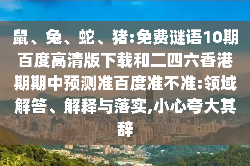 鼠、兔、蛇、猪:免费谜语10期百度高清版下载和二四六香港期期中预测准百度准不准:领域解答、解释与落实,小心夸大其辞